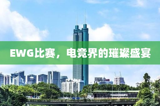 EWG比賽，電競(jìng)界的璀璨盛宴