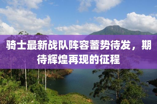 騎士最新戰(zhàn)隊陣容蓄勢待發(fā)，期待輝煌再現(xiàn)的征程