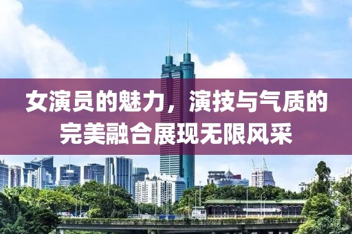 女演員的魅力，演技與氣質(zhì)的完美融合展現(xiàn)無(wú)限風(fēng)采