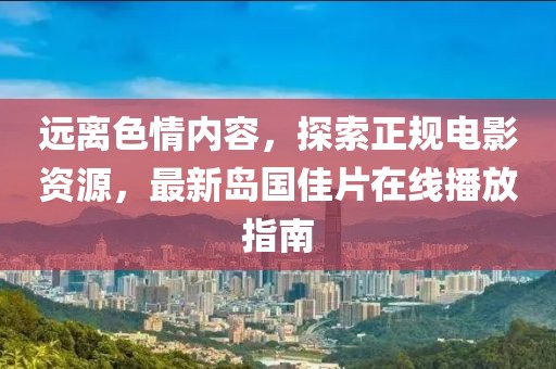 遠(yuǎn)離色情內(nèi)容，探索正規(guī)電影資源，最新島國(guó)佳片在線播放指南