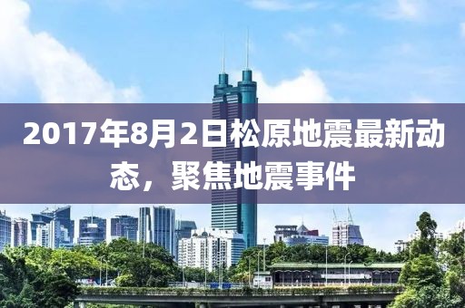 2017年8月2日松原地震最新動態(tài)，聚焦地震事件