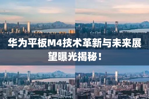 華為平板M4技術革新與未來展望曝光揭秘！