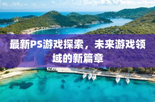 最新PS游戲探索，未來游戲領(lǐng)域的新篇章