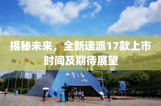 揭秘未來，全新速派17款上市時(shí)間及期待展望