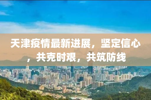 天津疫情最新進展，堅定信心，共克時艱，共筑防線