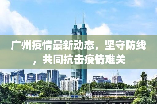 廣州疫情最新動態(tài)，堅守防線，共同抗擊疫情難關(guān)