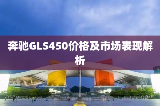 奔馳GLS450價(jià)格及市場(chǎng)表現(xiàn)解析