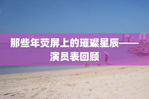 那些年熒屏上的璀璨星辰——演員表回顧