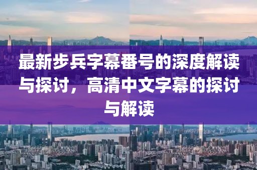 最新步兵字幕番號(hào)的深度解讀與探討，高清中文字幕的探討與解讀