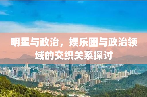 明星與政治，娛樂(lè)圈與政治領(lǐng)域的交織關(guān)系探討