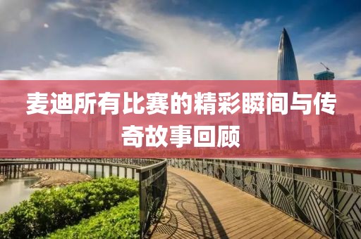 麥迪所有比賽的精彩瞬間與傳奇故事回顧
