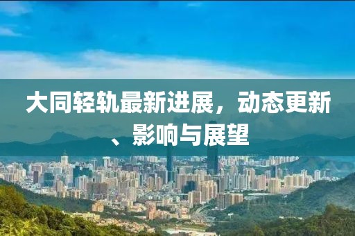 大同輕軌最新進展，動態(tài)更新、影響與展望