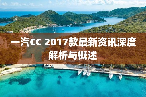 一汽CC 2017款最新資訊深度解析與概述