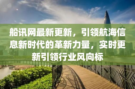 船訊網(wǎng)最新更新，引領(lǐng)航海信息新時代的革新力量，實(shí)時更新引領(lǐng)行業(yè)風(fēng)向標(biāo)