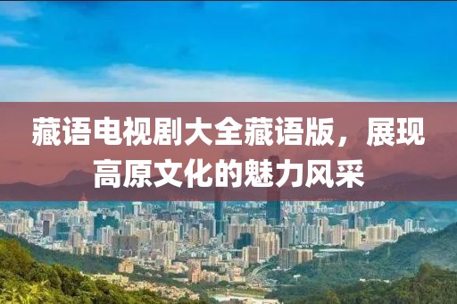 藏語電視劇大全藏語版，展現(xiàn)高原文化的魅力風(fēng)采