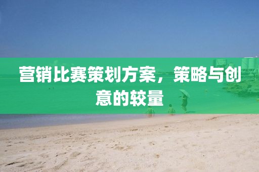 營(yíng)銷(xiāo)比賽策劃方案，策略與創(chuàng)意的較量