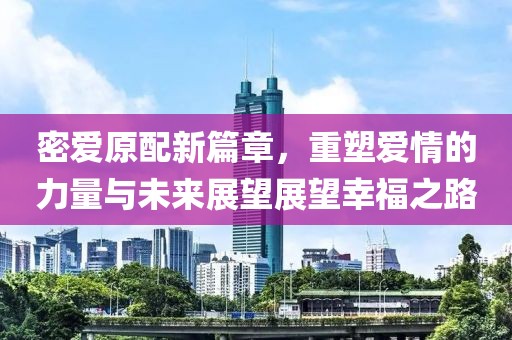 密愛原配新篇章，重塑愛情的力量與未來展望展望幸福之路
