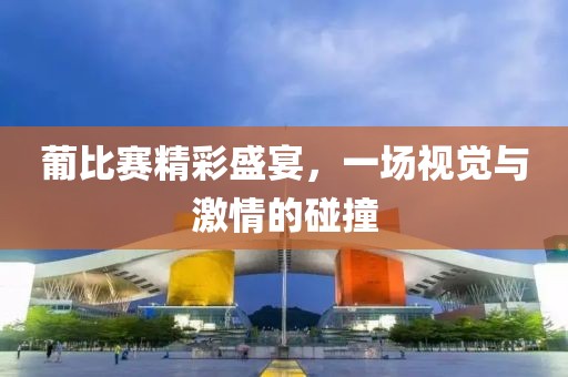 葡比賽精彩盛宴，一場視覺與激情的碰撞