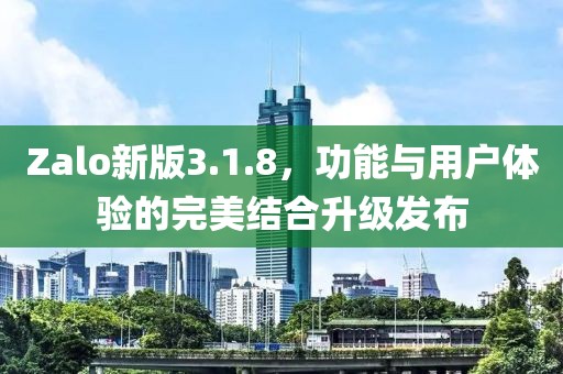 Zalo新版3.1.8，功能與用戶體驗的完美結(jié)合升級發(fā)布