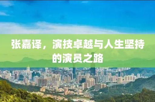 張嘉譯，演技卓越與人生堅持的演員之路