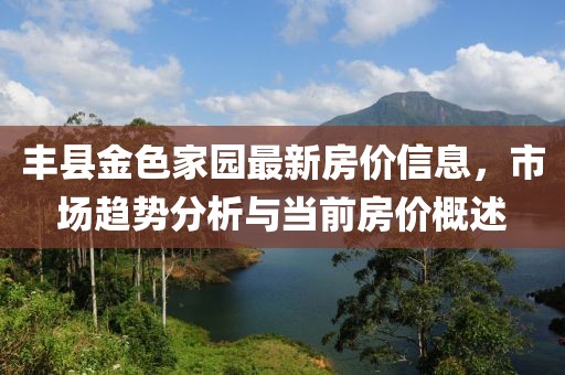 豐縣金色家園最新房價(jià)信息，市場(chǎng)趨勢(shì)分析與當(dāng)前房價(jià)概述