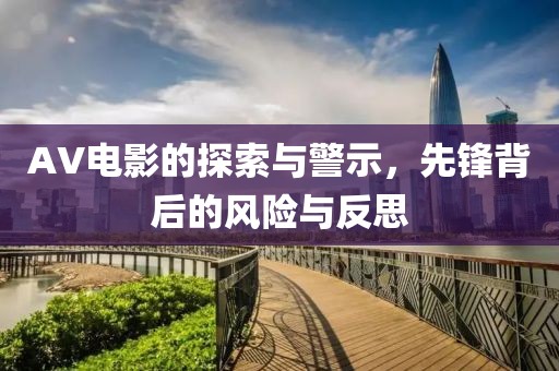 AV電影的探索與警示，先鋒背后的風(fēng)險與反思