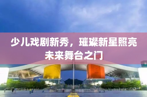 少兒戲劇新秀，璀璨新星照亮未來舞臺之門