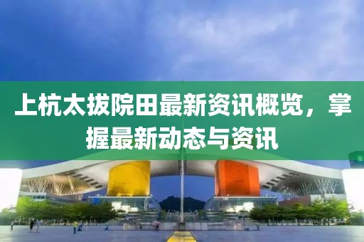 上杭太拔院田最新資訊概覽，掌握最新動態(tài)與資訊