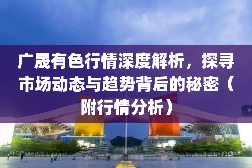 廣晟有色行情深度解析，探尋市場動態(tài)與趨勢背后的秘密（附行情分析）