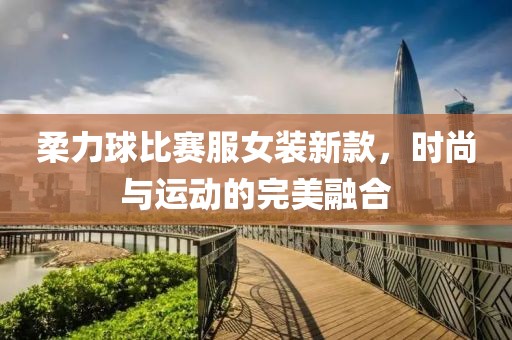 柔力球比賽服女裝新款，時尚與運(yùn)動的完美融合