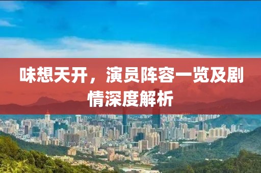 味想天開，演員陣容一覽及劇情深度解析