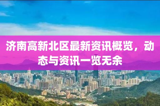 濟(jì)南高新北區(qū)最新資訊概覽，動態(tài)與資訊一覽無余