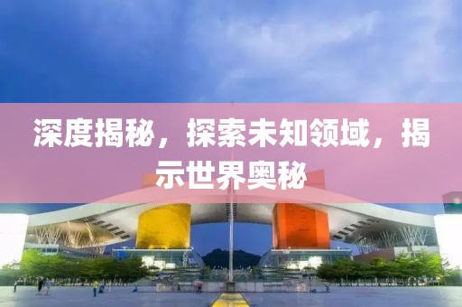 深度揭秘，探索未知領域，揭示世界奧秘