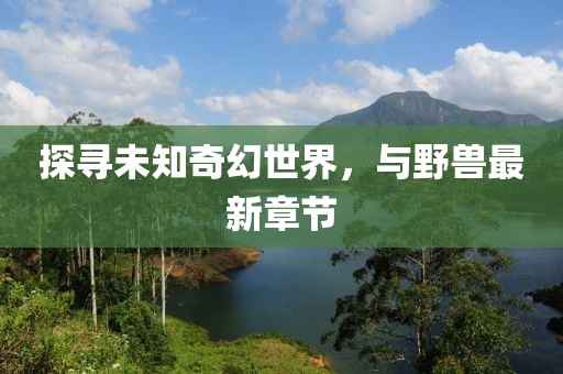 探尋未知奇幻世界，與野獸最新章節(jié)