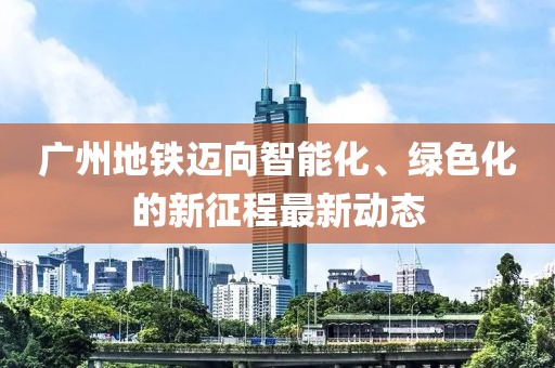 廣州地鐵邁向智能化、綠色化的新征程最新動態(tài)