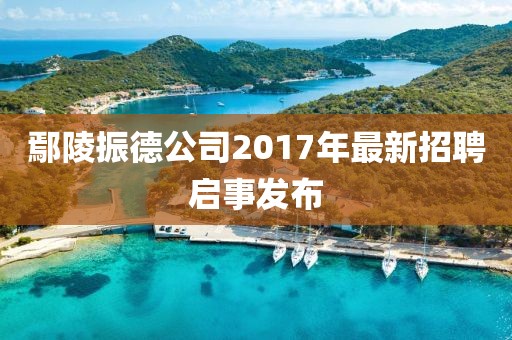 鄢陵振德公司2017年最新招聘啟事發(fā)布