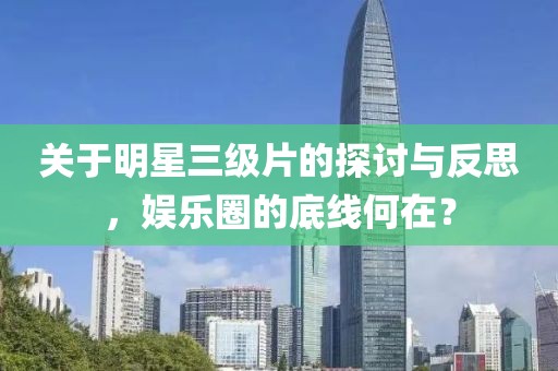 關(guān)于明星三級(jí)片的探討與反思，娛樂圈的底線何在？