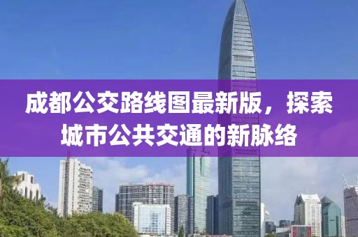 成都公交路線圖最新版，探索城市公共交通的新脈絡(luò)
