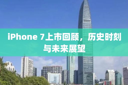 iPhone 7上市回顧，歷史時刻與未來展望