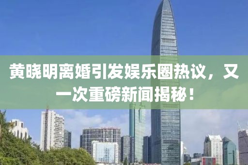 黃曉明離婚引發(fā)娛樂(lè)圈熱議，又一次重磅新聞揭秘！
