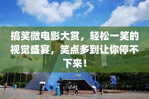 搞笑微電影大賞，輕松一笑的視覺(jué)盛宴，笑點(diǎn)多到讓你停不下來(lái)！