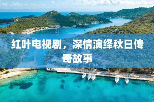 紅葉電視劇，深情演繹秋日傳奇故事