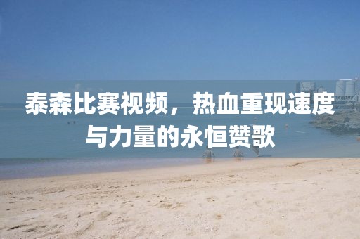 泰森比賽視頻，熱血重現(xiàn)速度與力量的永恒贊歌