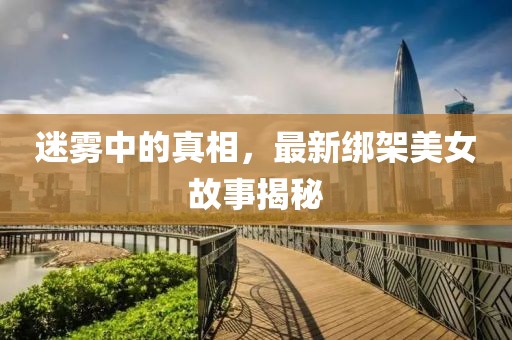 迷霧中的真相，最新綁架美女故事揭秘