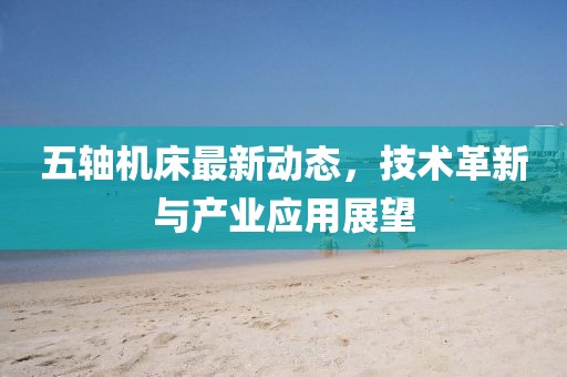 五軸機床最新動態(tài)，技術(shù)革新與產(chǎn)業(yè)應用展望