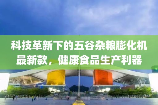 科技革新下的五谷雜糧膨化機最新款，健康食品生產(chǎn)利器
