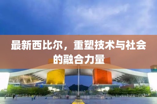 最新西比爾，重塑技術(shù)與社會(huì)的融合力量