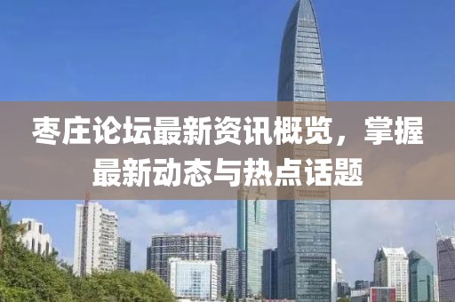 棗莊論壇最新資訊概覽，掌握最新動(dòng)態(tài)與熱點(diǎn)話題