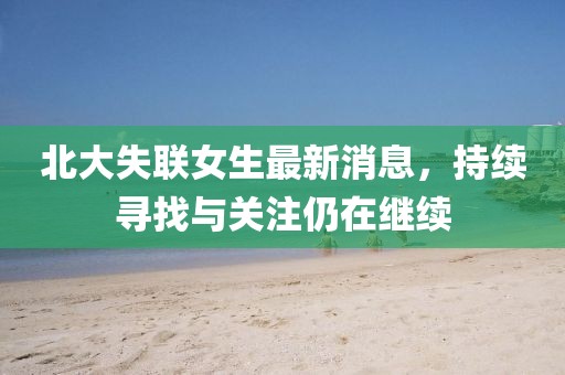 北大失聯(lián)女生最新消息，持續(xù)尋找與關(guān)注仍在繼續(xù)