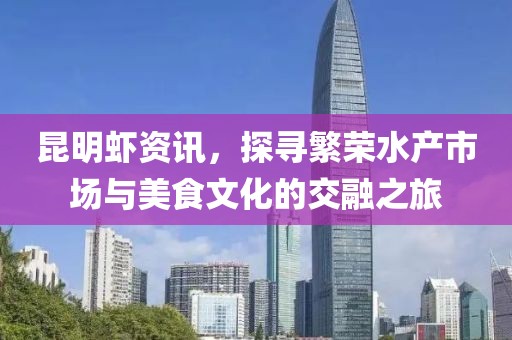 昆明蝦資訊，探尋繁榮水產(chǎn)市場與美食文化的交融之旅